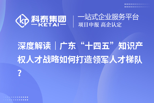 深度解讀|廣東“十四五”知識產權人才戰略如何打造領軍人才梯隊?