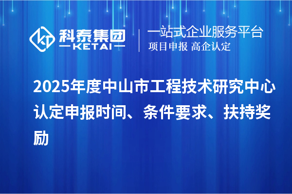 2025年度中山市工程技術(shù)研究中心認定申報時間、條件要求、扶持獎勵