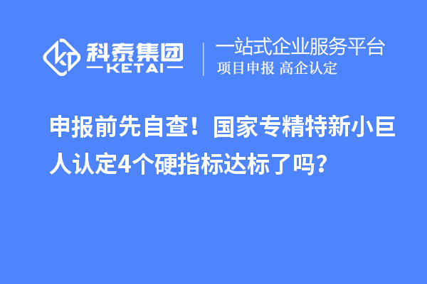 申報前先自查！國家專精特新小巨人認定4個硬指標達標了嗎？