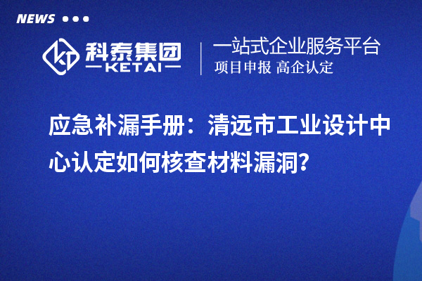 應(yīng)急補(bǔ)漏手冊(cè)：清遠(yuǎn)市工業(yè)設(shè)計(jì)中心認(rèn)定如何核查材料漏洞？