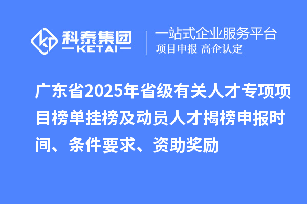 廣東省2025年省級有關人才專項項目榜單掛榜及動員人才揭榜申報時間、條件要求、資助獎勵