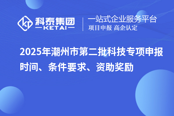 2025年潮州市第二批科技專項申報時間、條件要求、資助獎勵