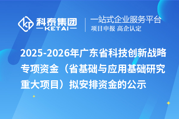 2025-2026年廣東省科技創新戰略專項資金(省基礎與應用基礎研究重大項目)擬安排資金的公示
