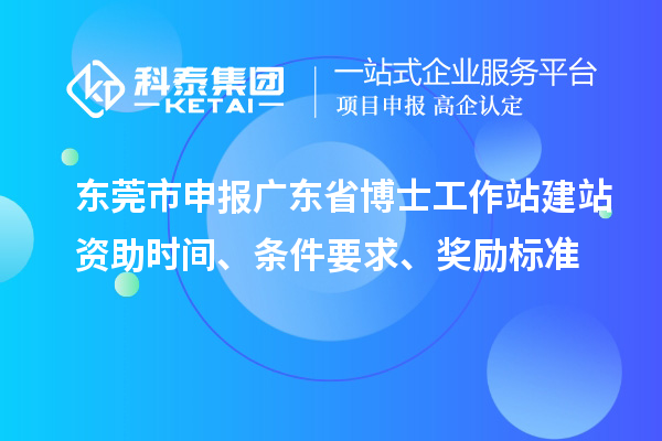 東莞市申報廣東省博士工作站建站資助時間、條件要求、獎勵標準
