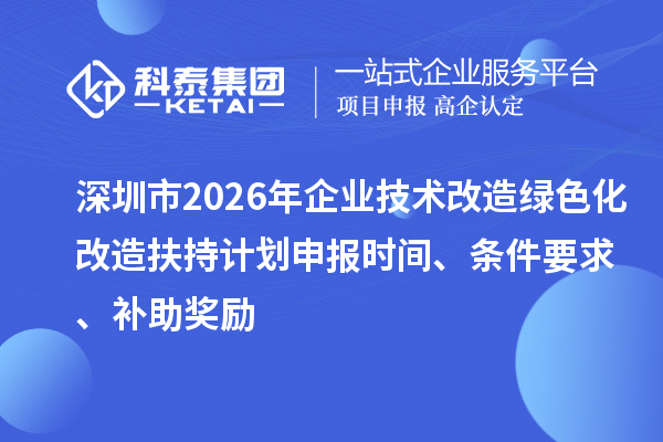 深圳市2026年企業技術改造綠色化改造扶持計劃申報時間、條件要求、補助獎勵