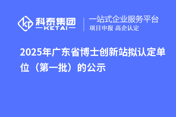 2025年廣東省博士創(chuàng)新站擬認定單位(第一批)的公示