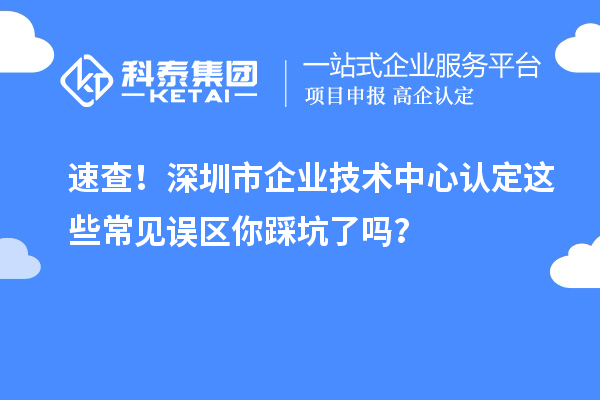 速查！深圳市企業技術中心認定這些常見誤區你踩坑了嗎？