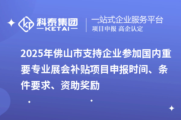 2025年佛山市支持企業(yè)參加國內(nèi)重要專業(yè)展會補貼<a href=http://m.xjsygy.com/shenbao.html target=_blank class=infotextkey>項目申報</a>時間、條件要求、資助獎勵