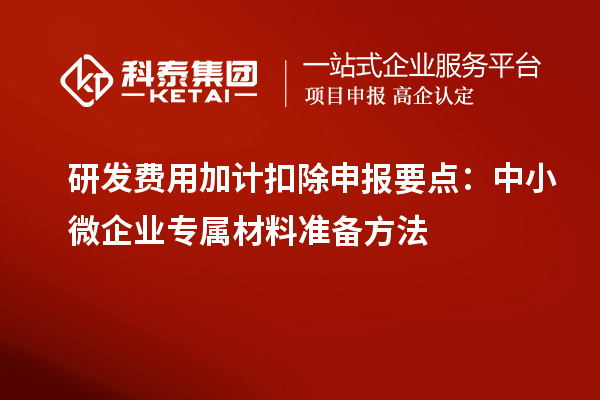 研發(fā)費(fèi)用加計(jì)扣除申報(bào)要點(diǎn)：中小微企業(yè)專屬材料準(zhǔn)備方法
