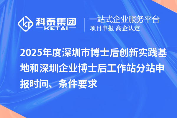 2025年度深圳市博士后創(chuàng)新實(shí)踐基地和深圳企業(yè)博士后工作站分站申報(bào)時(shí)間、條件要求