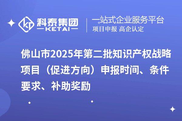佛山市2025年第二批知識產權戰略項目(促進方向)申報時間、條件要求、補助獎勵