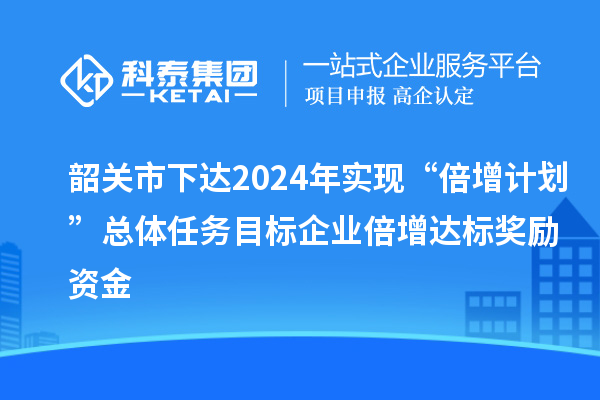 韶關市下達2024年實現“倍增計劃”總體任務目標企業倍增達標獎勵資金