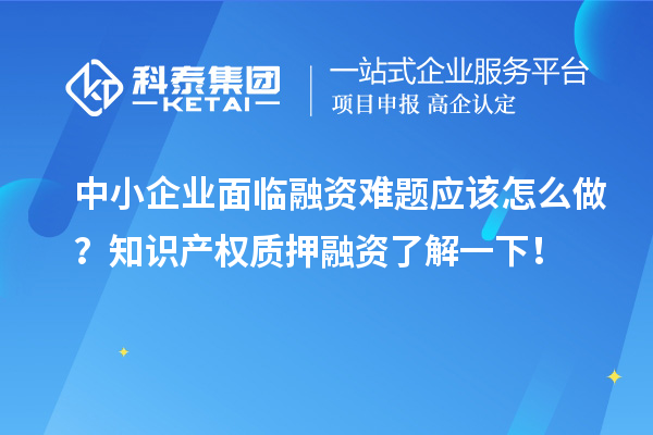 中小企業面臨融資難題應該怎么做？知識產權質押融資了解一下！