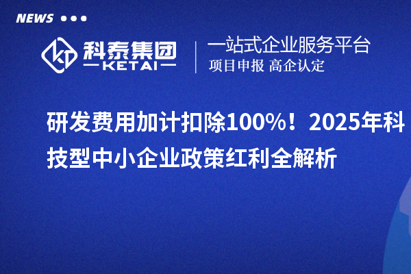 研發費用加計扣除100%！2025年科技型中小企業政策紅利全解析