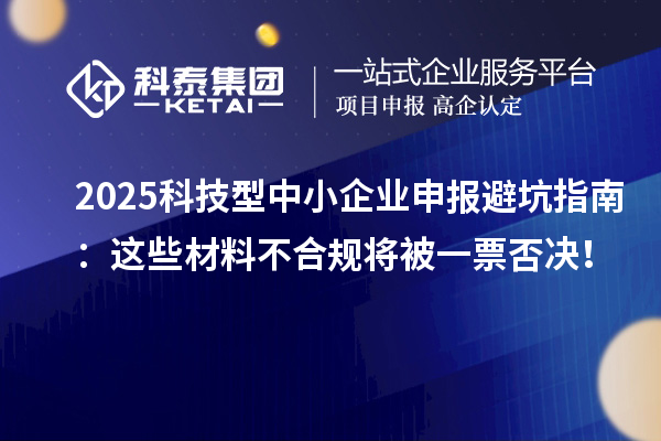 2025科技型中小企業申報避坑指南：這些材料不合規將被一票否決！