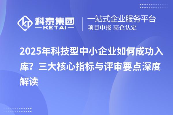 2025年科技型中小企業(yè)如何成功入庫？三大核心指標與評審要點深度解讀