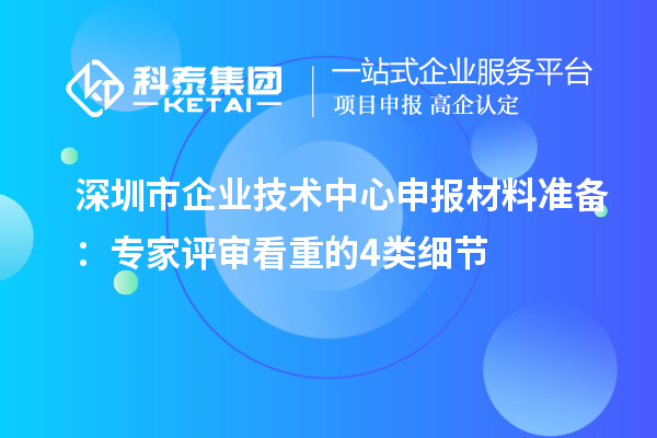 深圳市企業技術中心申報材料準備:專家評審看重的4類細節