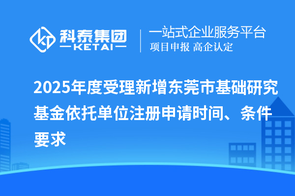 2025年度受理新增東莞市基礎研究基金依托單位注冊申請時間、條件要求
