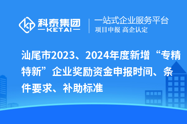 汕尾市2023、2024年度新增“專精特新”企業(yè)獎(jiǎng)勵(lì)資金申報(bào)時(shí)間、條件要求、補(bǔ)助標(biāo)準(zhǔn)