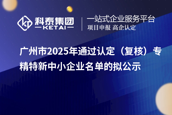 廣州市2025年通過認定（復核）專精特新中小企業名單的擬公示
