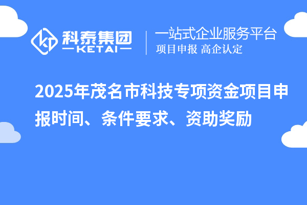 2025年茂名市科技專項資金項目申報時間、條件要求、資助獎勵