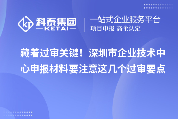 藏著過審關鍵!深圳市企業技術中心申報材料要注意這幾個過審要點