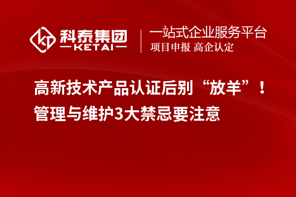 高新技術(shù)產(chǎn)品認(rèn)證后別“放羊”!管理與維護(hù)3大禁忌要注意