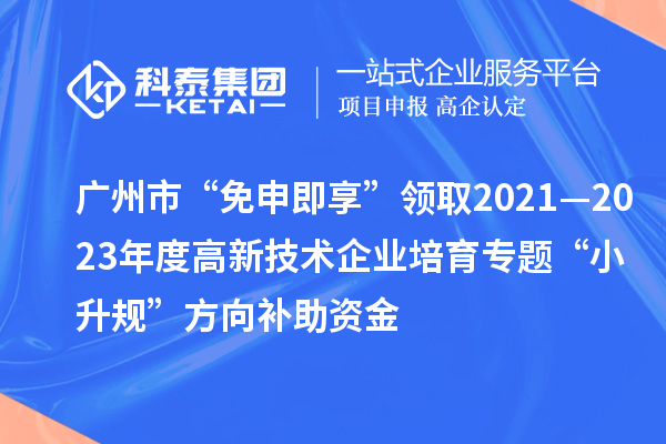 廣州市“免申即享”領取2021—2023年度高新技術企業培育專題“小升規”方向補助資金