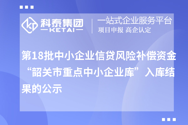 第18批中小企業信貸風險補償資金“韶關市重點中小企業庫”入庫結果的公示