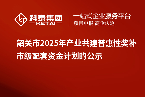 韶關市2025年產業共建普惠性獎補市級配套資金計劃的公示