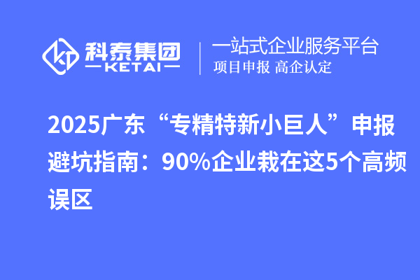 2025廣東“專精特新小巨人”申報避坑指南：90%企業栽在這5個高頻誤區