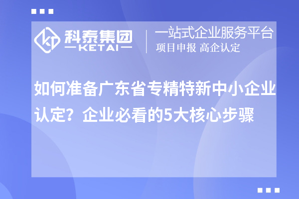 如何準備廣東省專精特新中小企業認定?企業必看的5大核心步驟