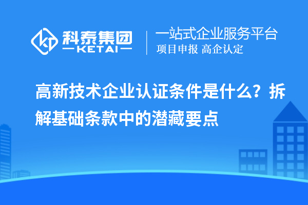高新技術企業認證條件是什么？拆解基礎條款中的潛藏要點