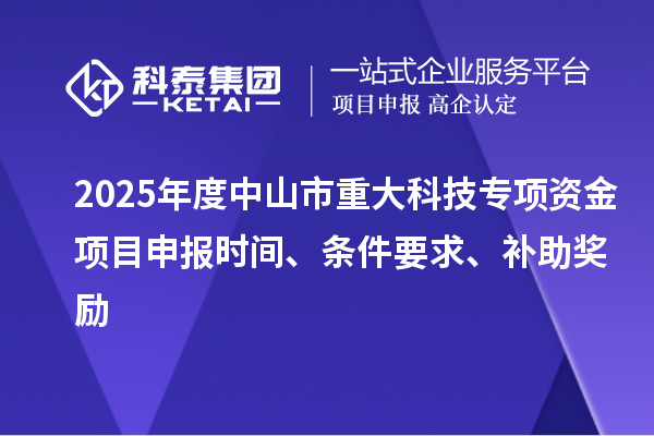 2025年度中山市重大科技專項資金項目申報時間、條件要求、補助獎勵