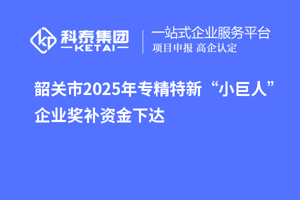 韶關市2025年專精特新“小巨人”企業獎補資金下達