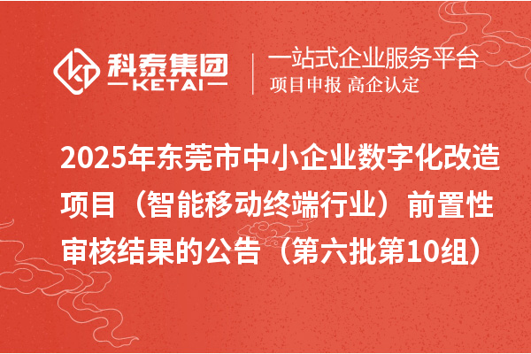 2025年東莞市中小企業數字化改造項目（智能移動終端行業）前置性審核結果的公告（第六批第10組）