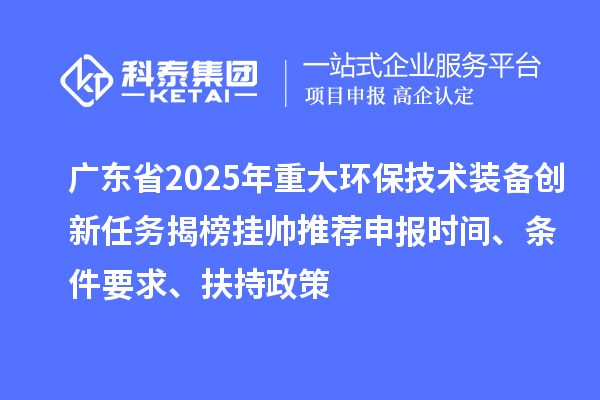 廣東省2025年重大環保技術裝備創新任務揭榜掛帥推薦申報時間、條件要求、扶持政策