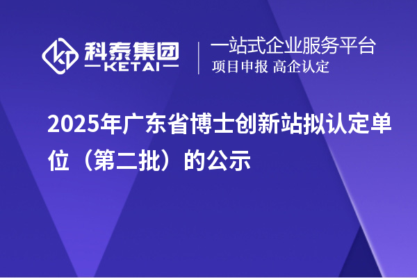 2025年廣東省博士創新站擬認定單位（第二批）的公示