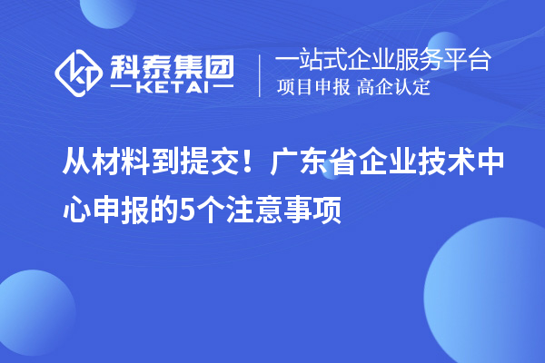 從材料到提交！廣東省企業(yè)技術(shù)中心申報(bào)的5個(gè)注意事項(xiàng)