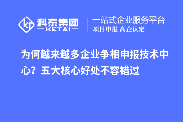 為何越來越多企業爭相申報技術中心?五大核心好處不容錯過