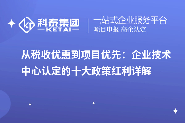 從稅收優惠到項目優先:企業技術中心認定的十大政策紅利詳解
