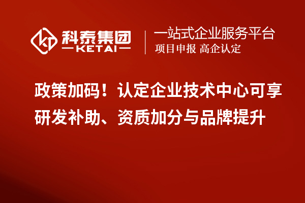 政策加碼！認定企業技術中心可享研發補助、資質加分與品牌提升