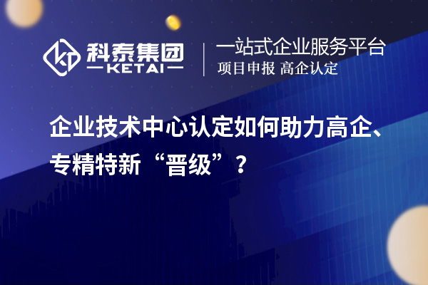 企業(yè)技術中心認定如何助力高企、專精特新“晉級”?