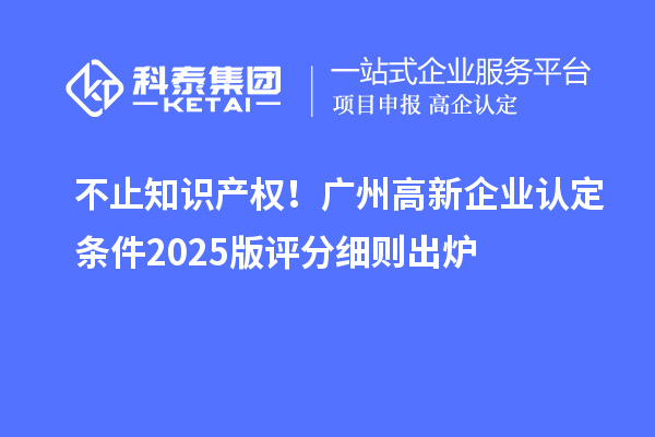 不止知識產權！廣州高新企業認定條件2025版評分細則出爐