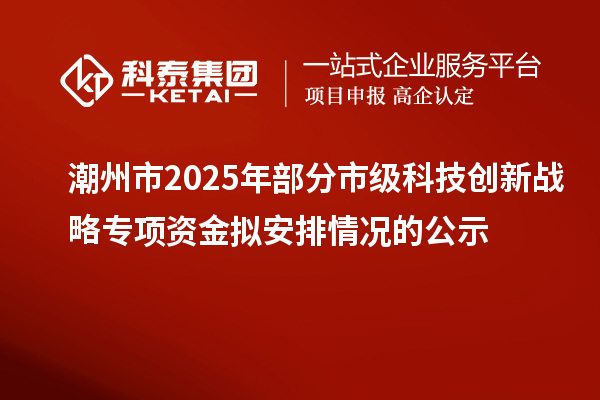 潮州市2025年部分市級(jí)科技創(chuàng)新戰(zhàn)略專(zhuān)項(xiàng)資金擬安排情況的公示