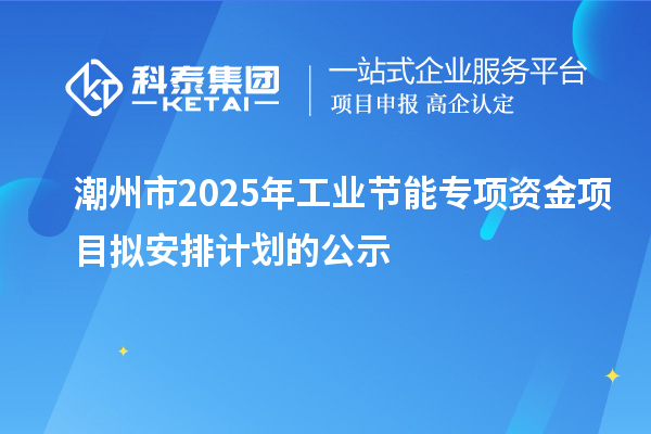 潮州市2025年工業節能專項資金項目擬安排計劃的公示