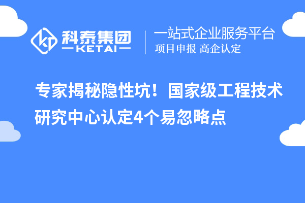 專家揭秘隱性坑！國家級工程技術研究中心認定4個易忽略點