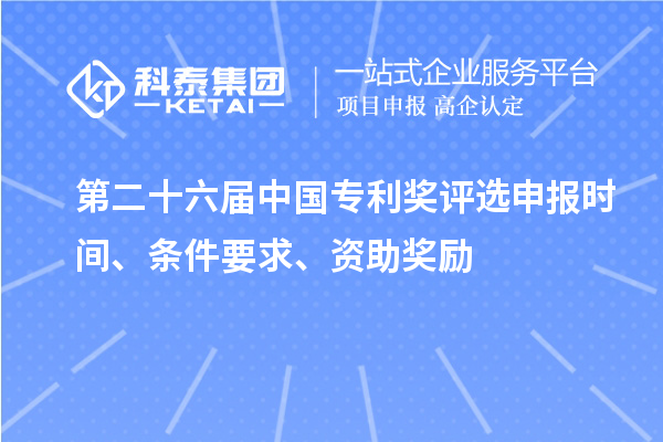 第二十六屆中國專利獎評選申報時間、條件要求、資助獎勵