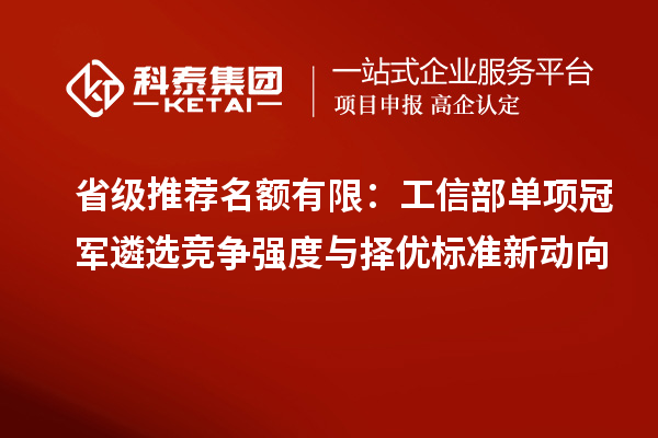 省級推薦名額有限:工信部單項冠軍遴選競爭強度與擇優標準新動向