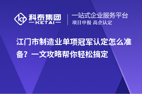 江門市制造業單項冠軍認定怎么準備？一文攻略幫你輕松搞定
